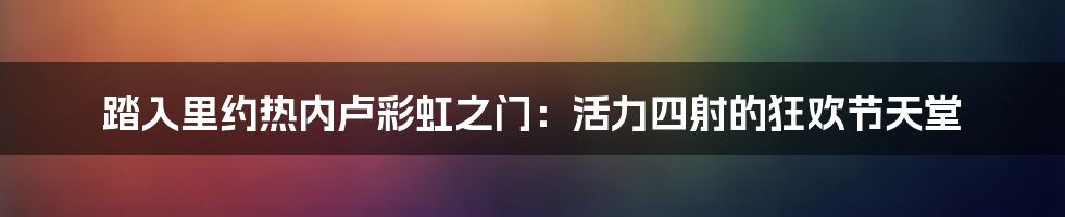 踏入里约热内卢彩虹之门：活力四射的狂欢节天堂