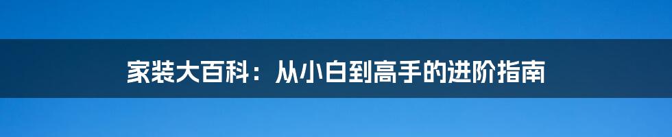 家装大百科：从小白到高手的进阶指南