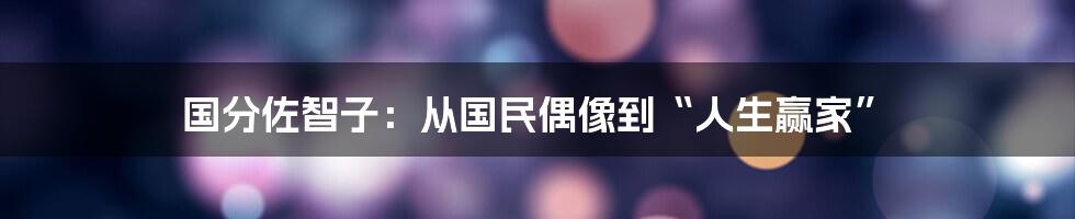 国分佐智子：从国民偶像到“人生赢家”