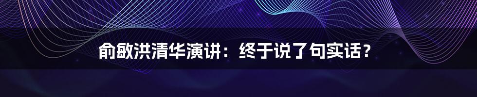 俞敏洪清华演讲：终于说了句实话？