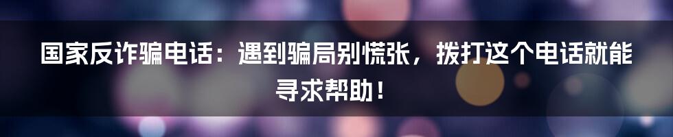 国家反诈骗电话：遇到骗局别慌张，拨打这个电话就能寻求帮助！