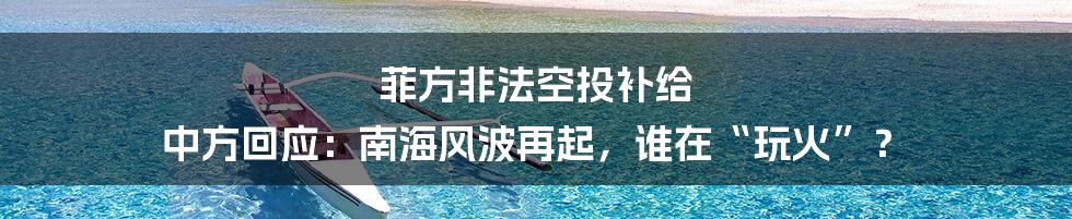 菲方非法空投补给 中方回应：南海风波再起，谁在“玩火”？