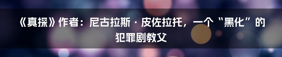 《真探》作者：尼古拉斯·皮佐拉托，一个“黑化”的犯罪剧教父