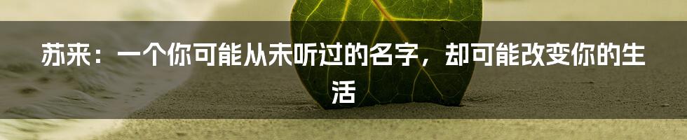 苏来：一个你可能从未听过的名字，却可能改变你的生活