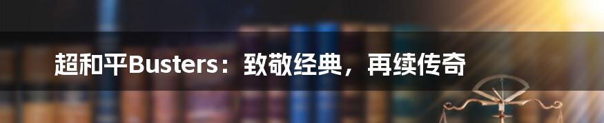 超和平Busters：致敬经典，再续传奇