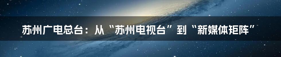 苏州广电总台：从“苏州电视台”到“新媒体矩阵”