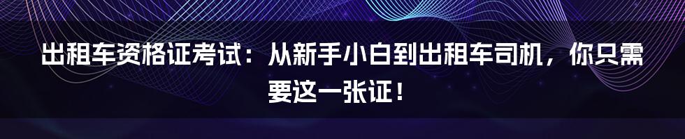 出租车资格证考试：从新手小白到出租车司机，你只需要这一张证！