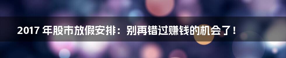 2017 年股市放假安排：别再错过赚钱的机会了！