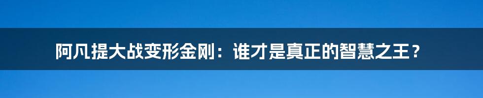 阿凡提大战变形金刚：谁才是真正的智慧之王？