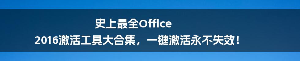 史上最全Office 2016激活工具大合集，一键激活永不失效！