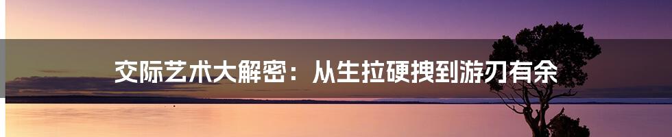 交际艺术大解密：从生拉硬拽到游刃有余