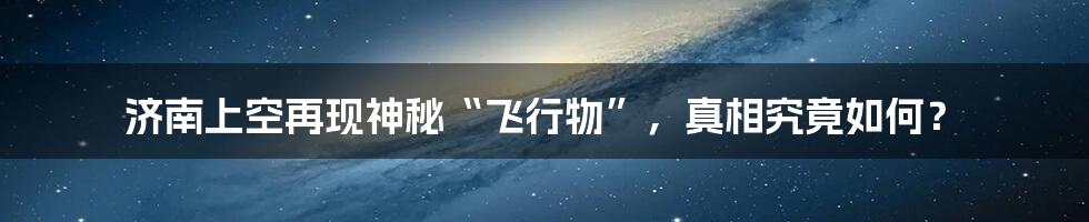 济南上空再现神秘“飞行物”，真相究竟如何？