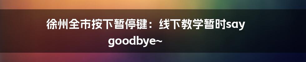 徐州全市按下暂停键：线下教学暂时say goodbye~