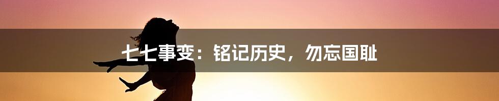 七七事变：铭记历史，勿忘国耻