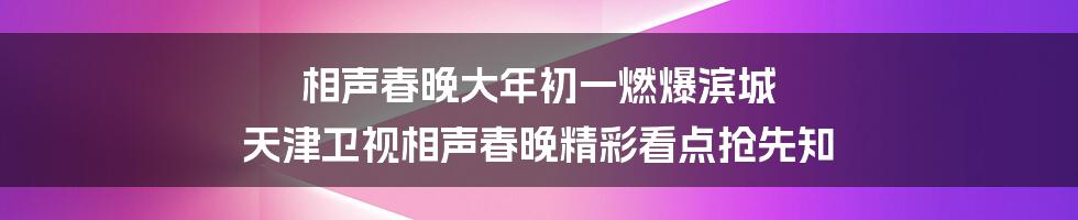 相声春晚大年初一燃爆滨城 天津卫视相声春晚精彩看点抢先知