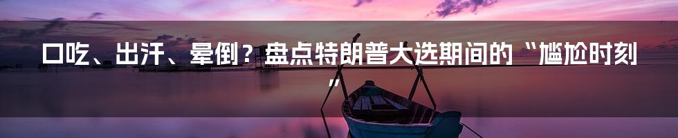 口吃、出汗、晕倒？盘点特朗普大选期间的“尴尬时刻”