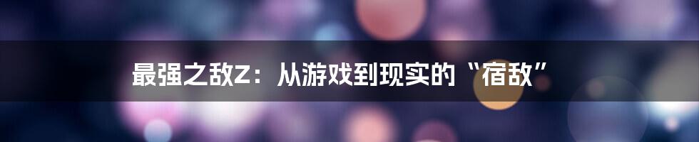 最强之敌Z：从游戏到现实的“宿敌”