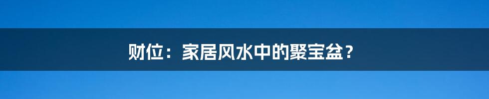 财位：家居风水中的聚宝盆？