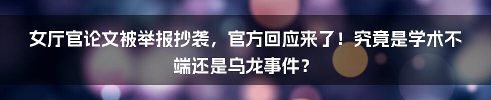 女厅官论文被举报抄袭，官方回应来了！究竟是学术不端还是乌龙事件？