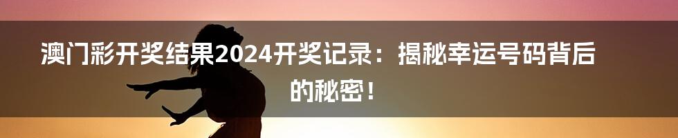 澳门彩开奖结果2024开奖记录：揭秘幸运号码背后的秘密！