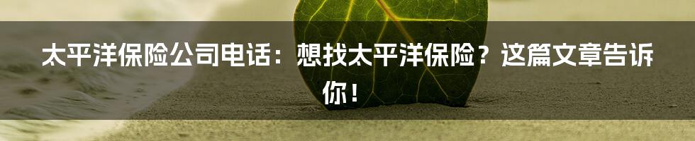 太平洋保险公司电话：想找太平洋保险？这篇文章告诉你！