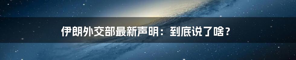 伊朗外交部最新声明：到底说了啥？