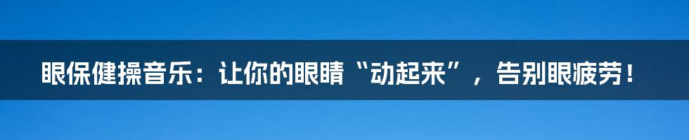 眼保健操音乐：让你的眼睛“动起来”，告别眼疲劳！