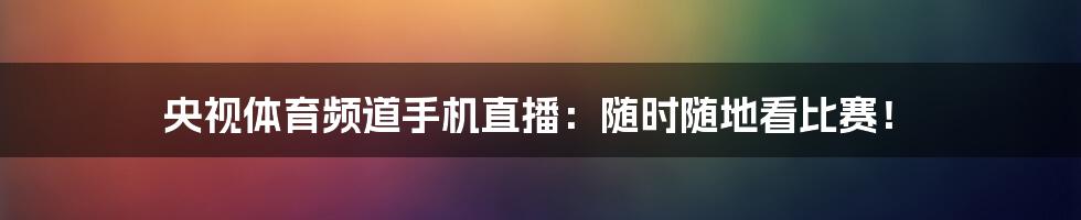 央视体育频道手机直播：随时随地看比赛！