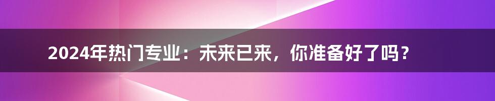 2024年热门专业：未来已来，你准备好了吗？