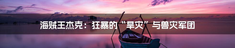 海贼王杰克：狂暴的“旱灾”与兽灾军团