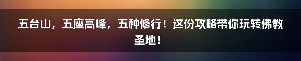 五台山，五座高峰，五种修行！这份攻略带你玩转佛教圣地！