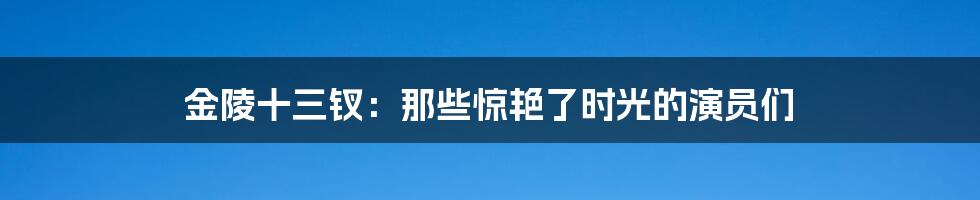 金陵十三钗：那些惊艳了时光的演员们