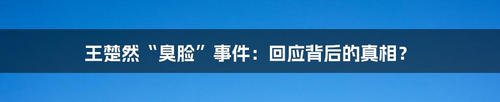 王楚然“臭脸”事件：回应背后的真相？