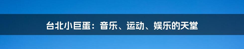 台北小巨蛋：音乐、运动、娱乐的天堂