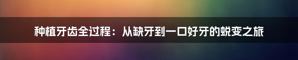 种植牙齿全过程：从缺牙到一口好牙的蜕变之旅