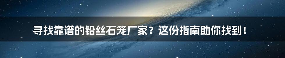 寻找靠谱的铅丝石笼厂家？这份指南助你找到！