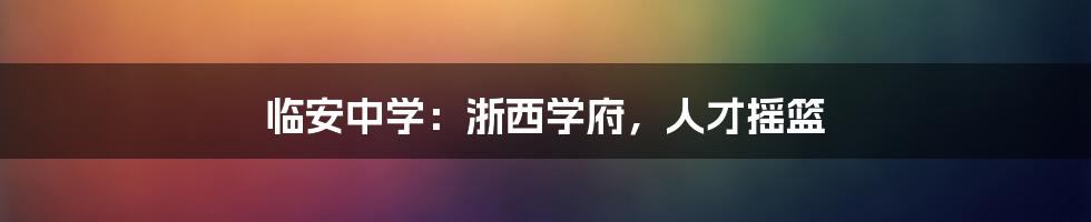 临安中学：浙西学府，人才摇篮