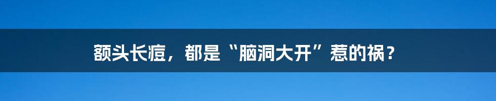 额头长痘，都是“脑洞大开”惹的祸？