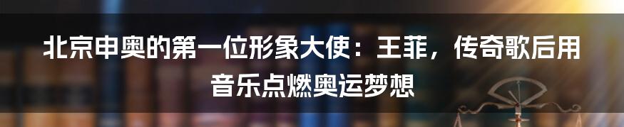 北京申奥的第一位形象大使：王菲，传奇歌后用音乐点燃奥运梦想