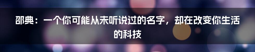 邵典：一个你可能从未听说过的名字，却在改变你生活的科技