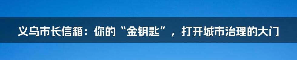 义乌市长信箱：你的“金钥匙”，打开城市治理的大门