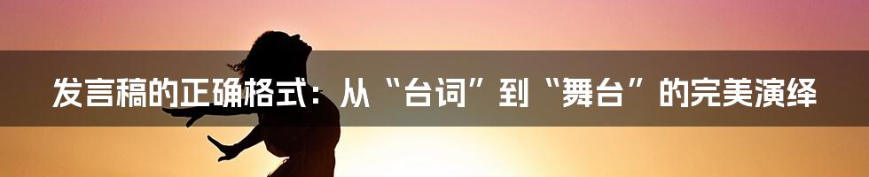 发言稿的正确格式：从“台词”到“舞台”的完美演绎