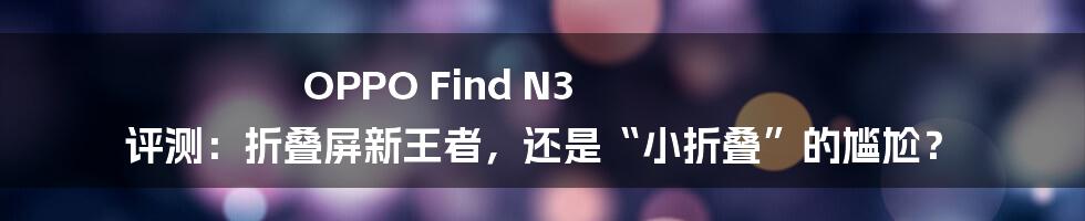 OPPO Find N3 评测：折叠屏新王者，还是“小折叠”的尴尬？