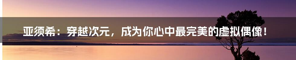 亚须希：穿越次元，成为你心中最完美的虚拟偶像！