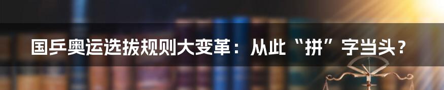 国乒奥运选拔规则大变革：从此“拼”字当头？