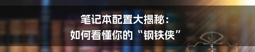 笔记本配置大揭秘：  如何看懂你的“钢铁侠”