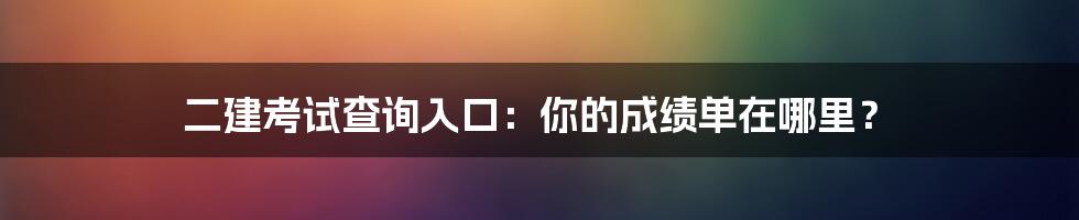 二建考试查询入口：你的成绩单在哪里？