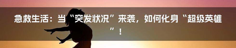 急救生活：当“突发状况”来袭，如何化身“超级英雄”！