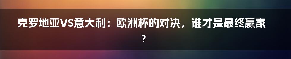 克罗地亚VS意大利：欧洲杯的对决，谁才是最终赢家？