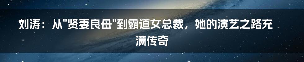 刘涛：从"贤妻良母"到霸道女总裁，她的演艺之路充满传奇